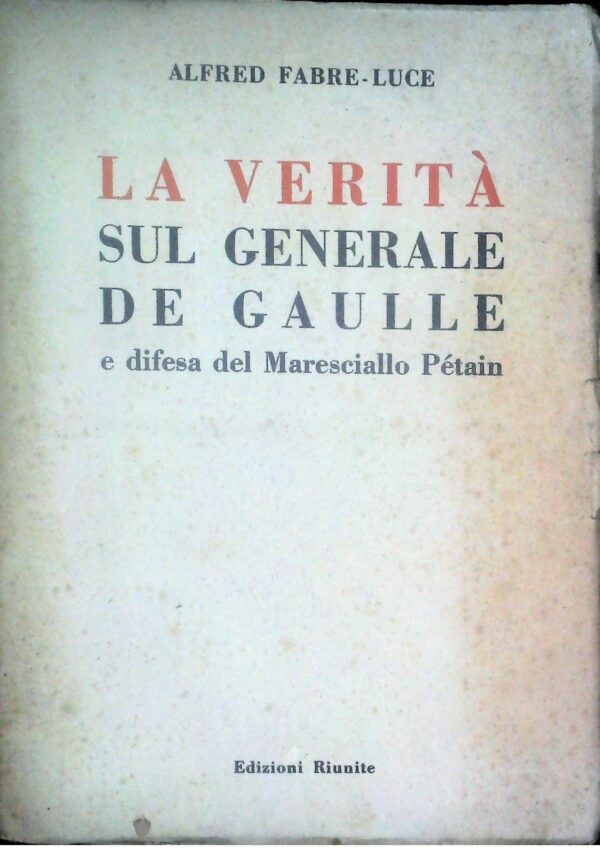 La Verità Sul Generale De Gaulle E Difesa Del Maresciallo Pétain - Alfred Fabre-Luce - Ed. Edizioni Riunite 1946