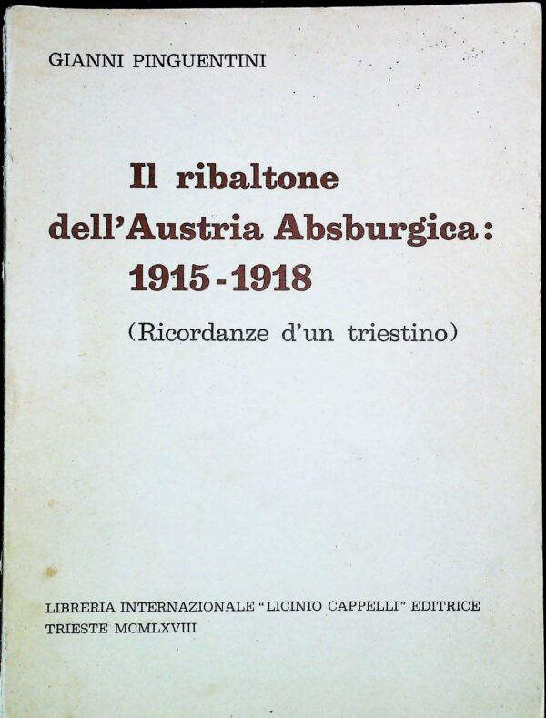 Il Ribaltone Dell'Austria Absburgica: 1915-1918 (Ricordanze D'Un Triestino) - Gianni Pinguentini - Ed. Licinio Cappelli Trieste 1968