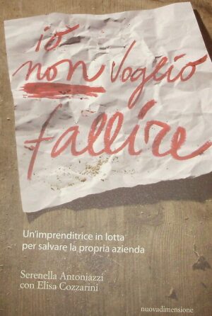 Io Non Voglio Fallire. Un'Imprenditrice In Lotta Per Salvare La Propria Azienda - Serenella Antoniazzi / Elisa Cozzarini - Ed. Nuovadimensione 2014