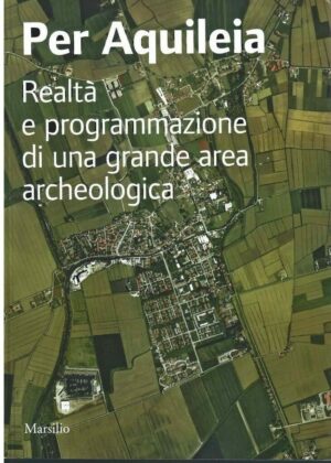 Per Aquileia. Realtà E Programmazione Di Una Grande Area Archeologica - L. Fozzati / A. Benedetti  - Ed. Marsilio Venezia 2011
