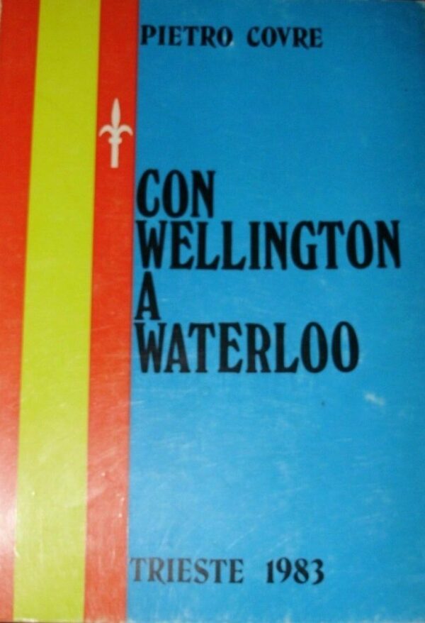 Con Wellington A Waterloo - Pietro Covre - Ed. Tipografia Litografia Moderna Trieste 1983